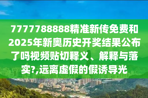 7777788888精准新传免费和2025年新奥历史开奖结果公布了吗视频贴切释义、解释与落实?,远离虚假的假诱导光