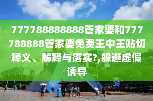 777788888888管家婆和777788888管家婆免费王中王贴切释义、解释与落实?,躲避虚假诱导