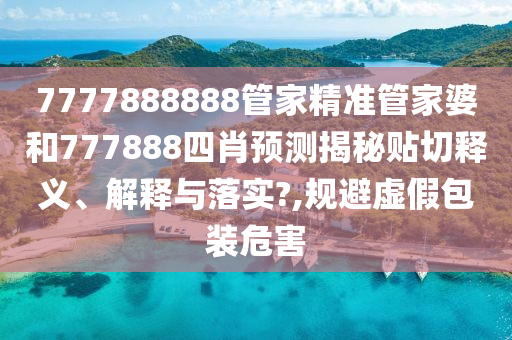 7777888888管家精准管家婆和777888四肖预测揭秘贴切释义、解释与落实?,规避虚假包装危害