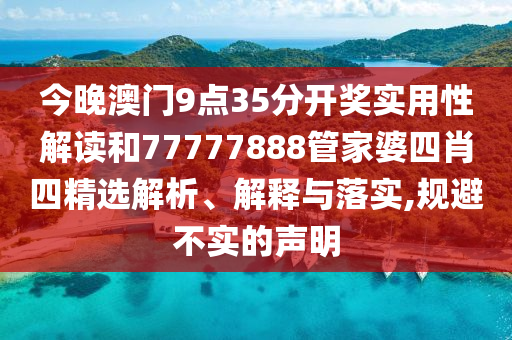 今晚澳门9点35分开奖实用性解读和77777888管家婆四肖四精选解析、解释与落实,规避不实的声明