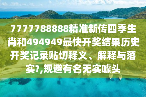 7777788888精准新传四季生肖和494949最快开奖结果历史开奖记录贴切释义、解释与落实?,规避有名无实噱头