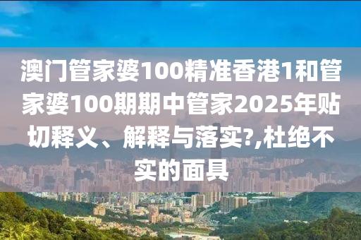 澳门管家婆100精准香港1和管家婆100期期中管家2025年贴切释义、解释与落实?,杜绝不实的面具