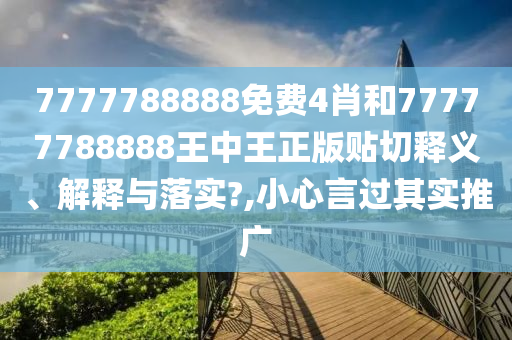 7777788888免费4肖和77777788888王中王正版贴切释义、解释与落实?,小心言过其实推广