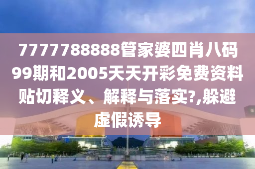 7777788888管家婆四肖八码99期和2005天天开彩免费资料贴切释义、解释与落实?,躲避虚假诱导
