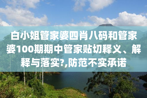 白小姐管家婆四肖八码和管家婆100期期中管家贴切释义、解释与落实?,防范不实承诺