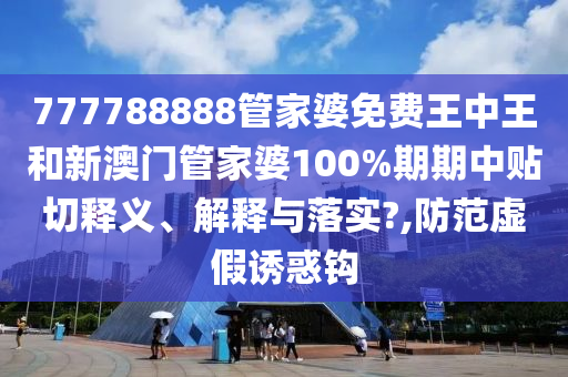 777788888管家婆免费王中王和新澳门管家婆100%期期中贴切释义、解释与落实?,防范虚假诱惑钩