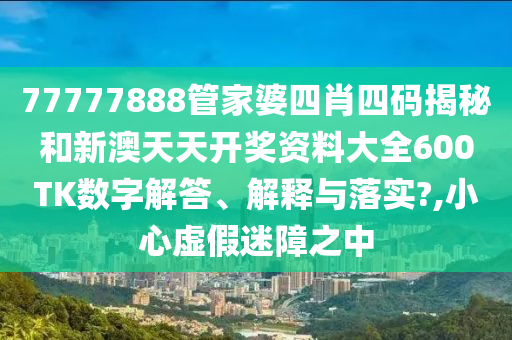 77777888管家婆四肖四码揭秘和新澳天天开奖资料大全600TK数字解答、解释与落实?,小心虚假迷障之中