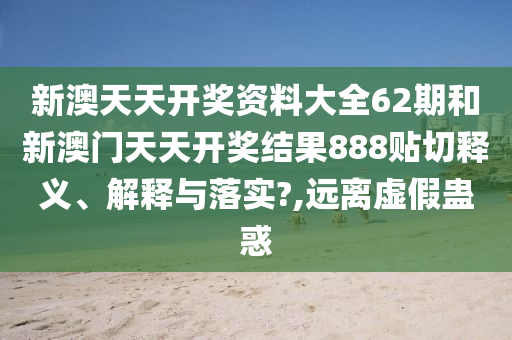 新澳天天开奖资料大全62期和新澳门天天开奖结果888贴切释义、解释与落实?,远离虚假蛊惑