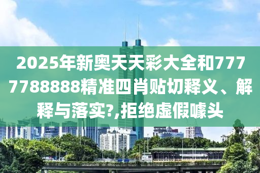 2025年新奥天天彩大全和7777788888精准四肖贴切释义、解释与落实?,拒绝虚假噱头