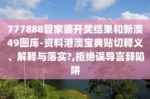 777888管家婆开奖结果和新澳49图库-资料港澳宝典贴切释义、解释与落实?,拒绝误导言辞陷阱