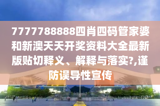 7777788888四肖四码管家婆和新澳天天开奖资料大全最新版贴切释义、解释与落实?,谨防误导性宣传