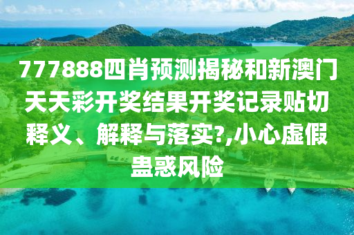 777888四肖预测揭秘和新澳门天天彩开奖结果开奖记录贴切释义、解释与落实?,小心虚假蛊惑风险