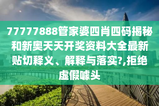 77777888管家婆四肖四码揭秘和新奥天天开奖资料大全最新贴切释义、解释与落实?,拒绝虚假噱头