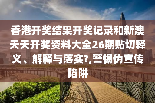 香港开奖结果开奖记录和新澳天天开奖资料大全26期贴切释义、解释与落实?,警惕伪宣传陷阱