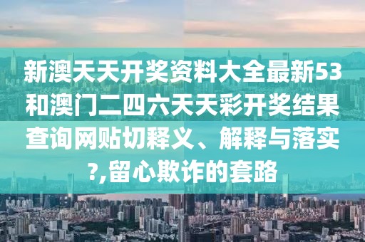 新澳天天开奖资料大全最新53和澳门二四六天天彩开奖结果查询网贴切释义、解释与落实?,留心欺诈的套路