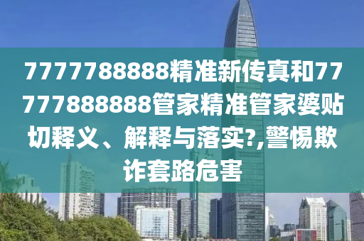7777788888精准新传真和77777888888管家精准管家婆贴切释义、解释与落实?,警惕欺诈套路危害