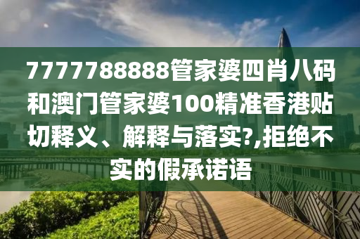 7777788888管家婆四肖八码和澳门管家婆100精准香港贴切释义、解释与落实?,拒绝不实的假承诺语