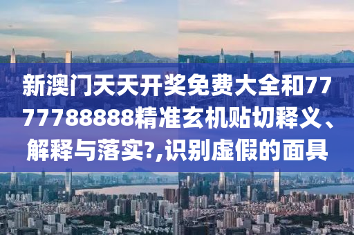 新澳门天天开奖免费大全和7777788888精准玄机贴切释义、解释与落实?,识别虚假的面具