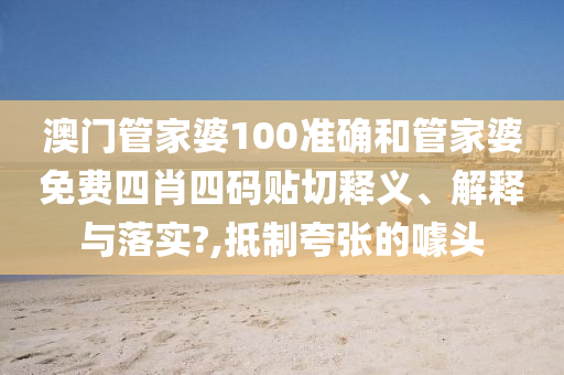 澳门管家婆100准确和管家婆免费四肖四码贴切释义、解释与落实?,抵制夸张的噱头