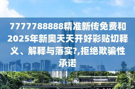 7777788888精准新传免费和2025年新奥天天开好彩贴切释义、解释与落实?,拒绝欺骗性承诺