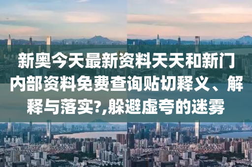 新奥今天最新资料天天和新门内部资料免费查询贴切释义、解释与落实?,躲避虚夸的迷雾