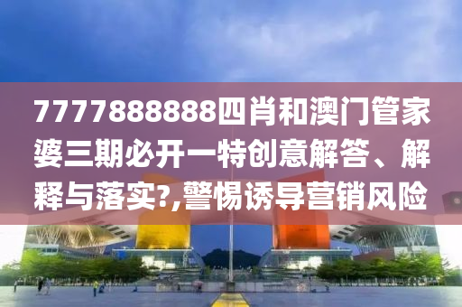 7777888888四肖和澳门管家婆三期必开一特创意解答、解释与落实?,警惕诱导营销风险