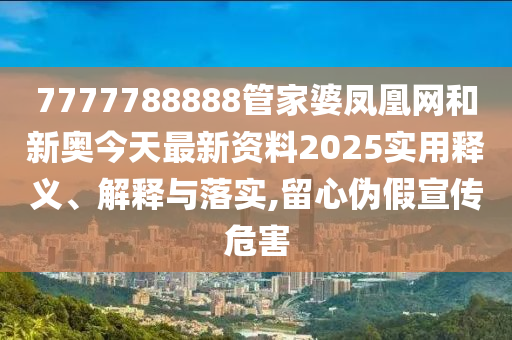 7777788888管家婆凤凰网和新奥今天最新资料2025实用释义、解释与落实,留心伪假宣传危害