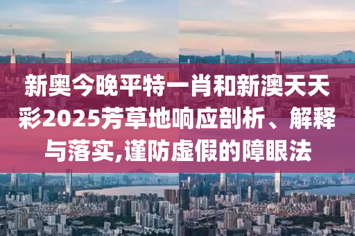 新奥今晚平特一肖和新澳天天彩2025芳草地响应剖析、解释与落实,谨防虚假的障眼法