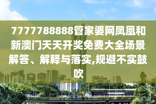7777788888管家婆网凤凰和新澳门天天开奖免费大全场景解答、解释与落实,规避不实鼓吹
