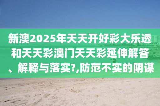 新澳2025年天天开好彩大乐透和天天彩澳门天天彩延伸解答、解释与落实?,防范不实的阴谋