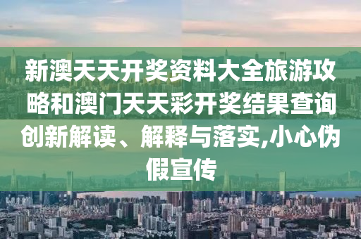 新澳天天开奖资料大全旅游攻略和澳门天天彩开奖结果查询创新解读、解释与落实,小心伪假宣传