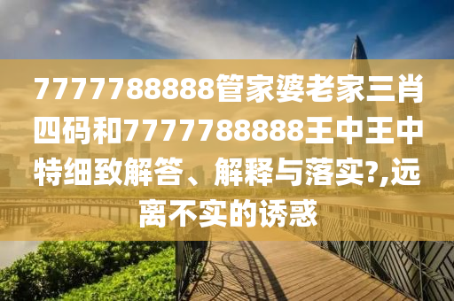 7777788888管家婆老家三肖四码和7777788888王中王中特细致解答、解释与落实?,远离不实的诱惑