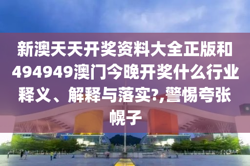 新澳天天开奖资料大全正版和494949澳门今晚开奖什么行业释义、解释与落实?,警惕夸张幌子