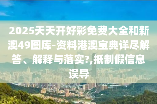 2025天天开好彩免费大全和新澳49图库-资料港澳宝典详尽解答、解释与落实?,抵制假信息误导