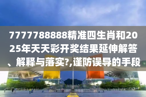 7777788888精准四生肖和2025年天天彩开奖结果延伸解答、解释与落实?,谨防误导的手段