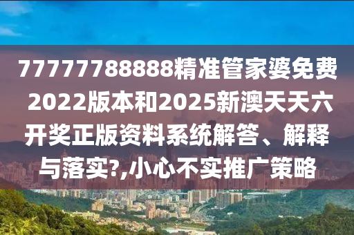 77777788888精准管家婆免费 2022版本和2025新澳天天六开奖正版资料系统解答、解释与落实?,小心不实推广策略