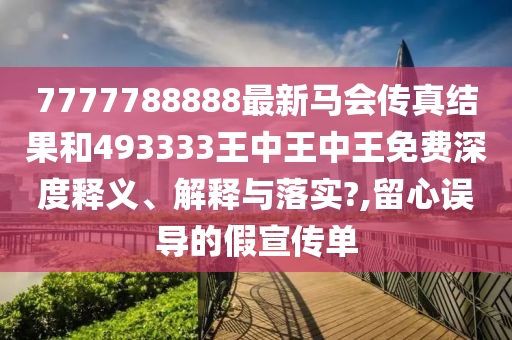 7777788888最新马会传真结果和493333王中王中王免费深度释义、解释与落实?,留心误导的假宣传单