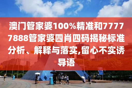 澳门管家婆100%精准和77777888管家婆四肖四码揭秘标准分析、解释与落实,留心不实诱导语