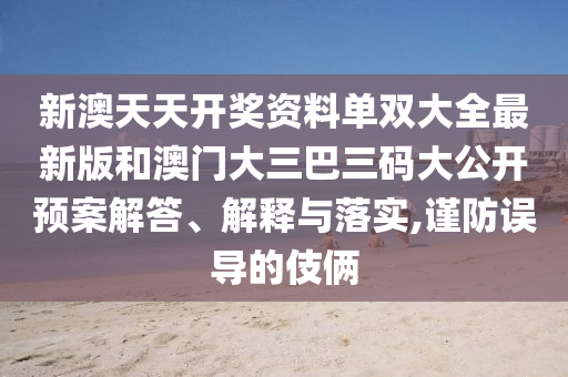 新澳天天开奖资料单双大全最新版和澳门大三巴三码大公开预案解答、解释与落实,谨防误导的伎俩