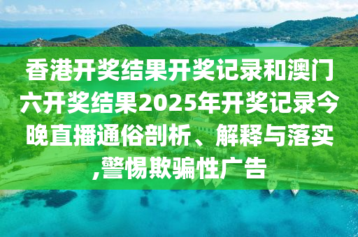 香港开奖结果开奖记录和澳门六开奖结果2025年开奖记录今晚直播通俗剖析、解释与落实,警惕欺骗性广告