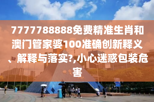 7777788888免费精准生肖和澳门管家婆100准确创新释义、解释与落实?,小心迷惑包装危害