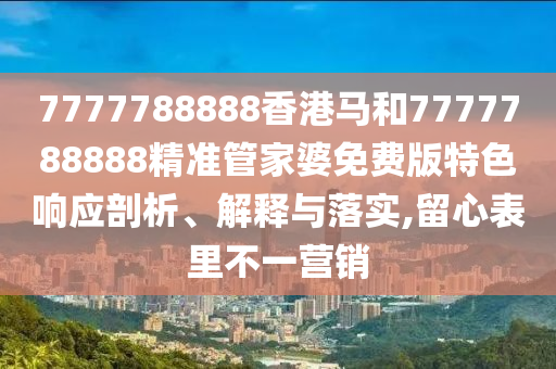 7777788888香港马和7777788888精准管家婆免费版特色响应剖析、解释与落实,留心表里不一营销