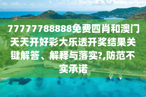 77777788888免费四肖和澳门天天开好彩大乐透开奖结果关键解答、解释与落实?,防范不实承诺