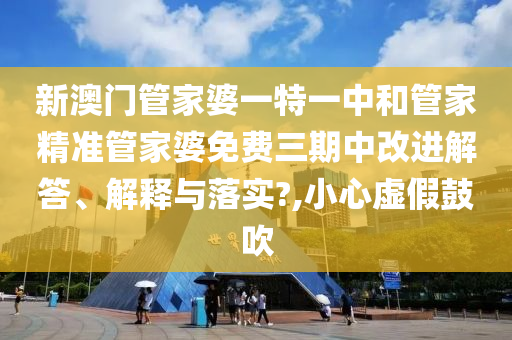 新澳门管家婆一特一中和管家精准管家婆免费三期中改进解答、解释与落实?,小心虚假鼓吹