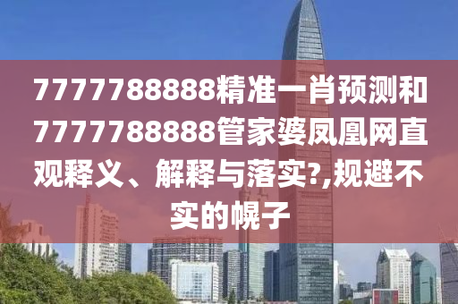 7777788888精准一肖预测和7777788888管家婆凤凰网直观释义、解释与落实?,规避不实的幌子