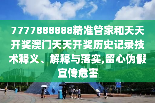 7777888888精准管家和天天开奖澳门天天开奖历史记录技术释义、解释与落实,留心伪假宣传危害