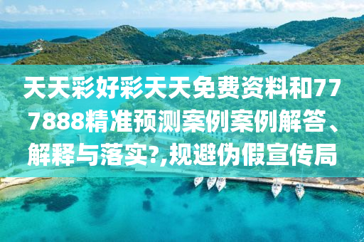 天天彩好彩天天免费资料和777888精准预测案例案例解答、解释与落实?,规避伪假宣传局