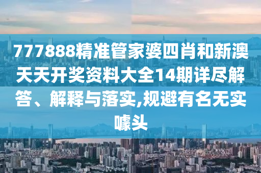 777888精准管家婆四肖和新澳天天开奖资料大全14期详尽解答、解释与落实,规避有名无实噱头