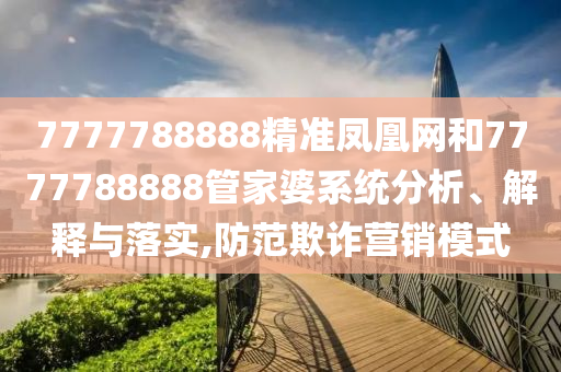 7777788888精准凤凰网和7777788888管家婆系统分析、解释与落实,防范欺诈营销模式
