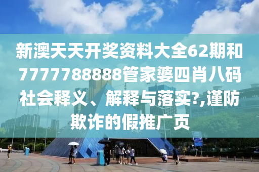 新澳天天开奖资料大全62期和7777788888管家婆四肖八码社会释义、解释与落实?,谨防欺诈的假推广页
